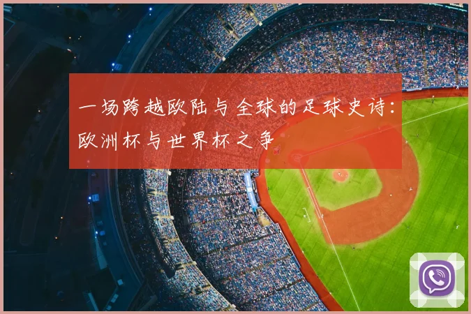 一场跨越欧陆与全球的足球史诗：欧洲杯与世界杯之争