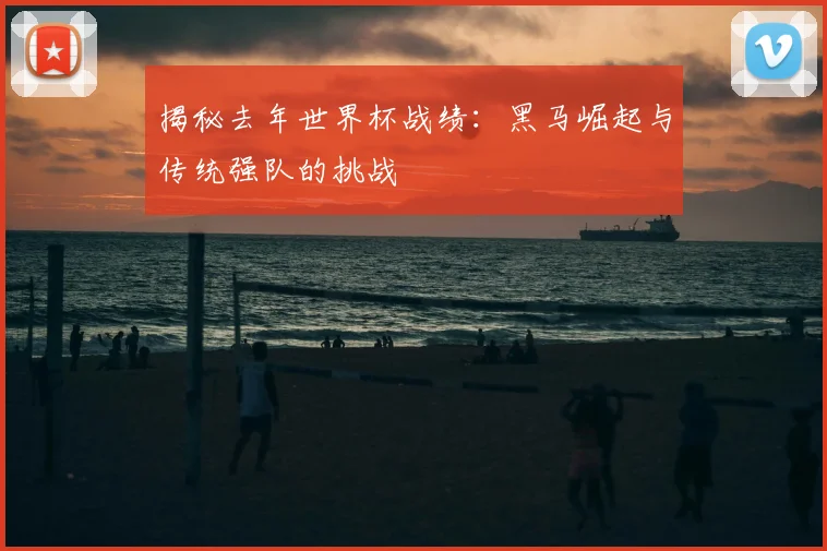 揭秘去年世界杯战绩：黑马崛起与传统强队的挑战