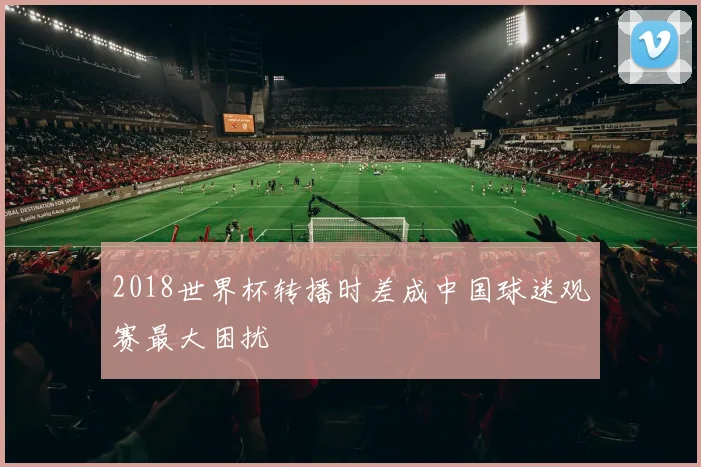 2018世界杯转播时差成中国球迷观赛最大困扰