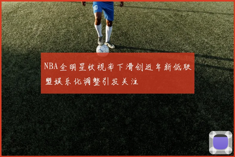 NBA全明星收视率下滑创近年新低联盟娱乐化调整引发关注