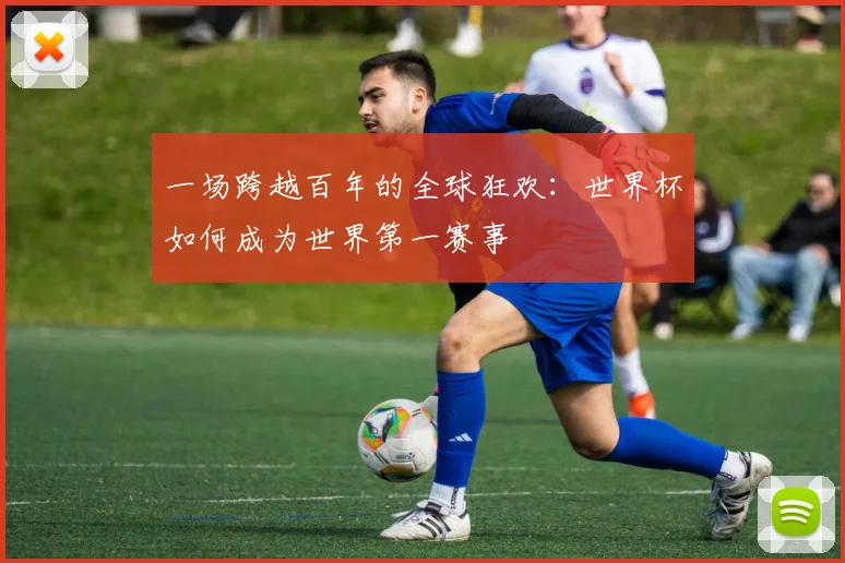 一场跨越百年的全球狂欢:世界杯如何成为世界第一赛事