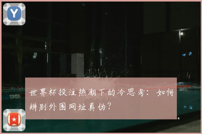 世界杯投注热潮下的冷思考：如何辨别外围网址真伪？