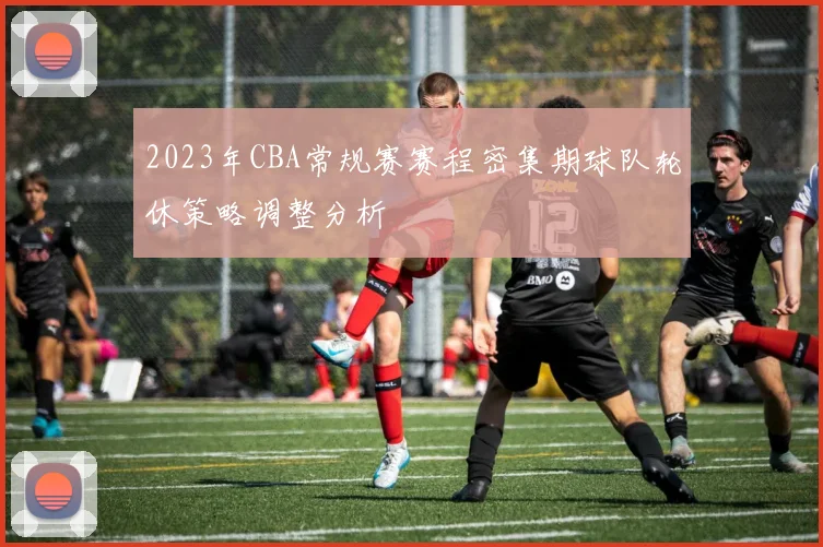 2023年CBA常规赛赛程密集期球队轮休策略调整分析