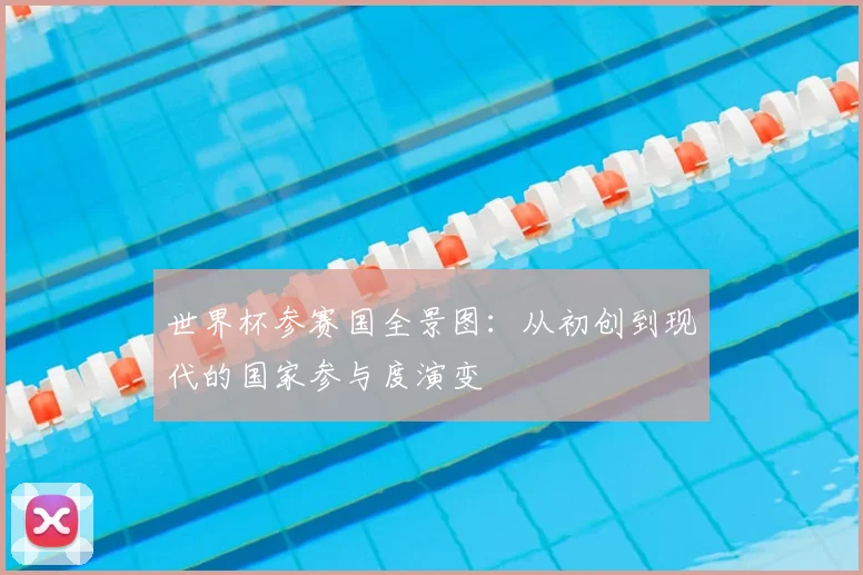 世界杯参赛国全景图：从初创到现代的国家参与度演变