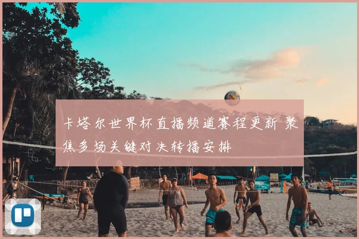 卡塔尔世界杯直播频道赛程更新 聚焦多场关键对决转播安排
