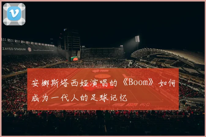 安娜斯塔西娅演唱的《Boom》如何成为一代人的足球记忆