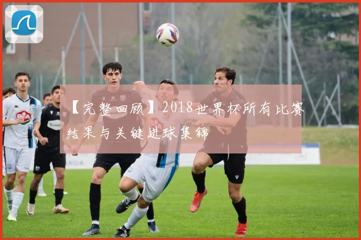 【完整回顾】2018世界杯所有比赛结果与关键进球集锦