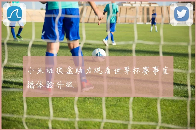 小米机顶盒助力观看世界杯赛事直播体验升级