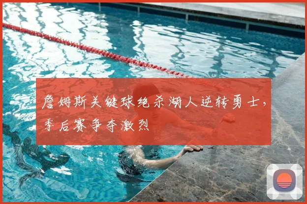 詹姆斯关键球绝杀湖人逆转勇士，季后赛争夺激烈
