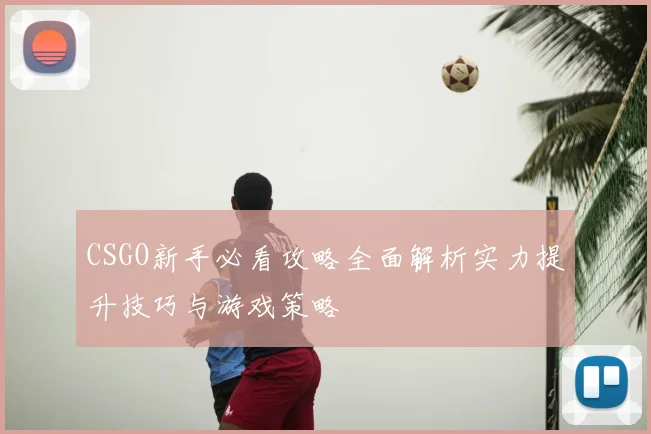 CSGO新手必看攻略全面解析实力提升技巧与游戏策略