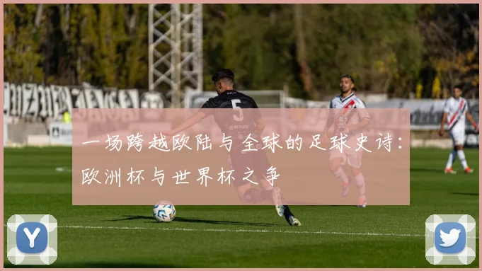 一场跨越欧陆与全球的足球史诗：欧洲杯与世界杯之争