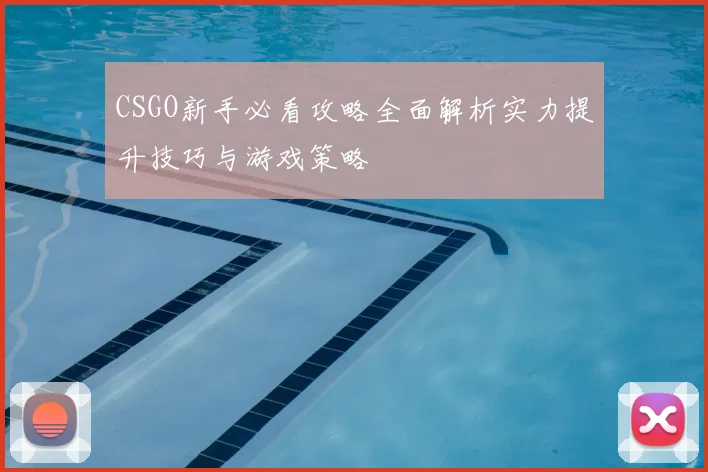 CSGO新手必看攻略全面解析实力提升技巧与游戏策略