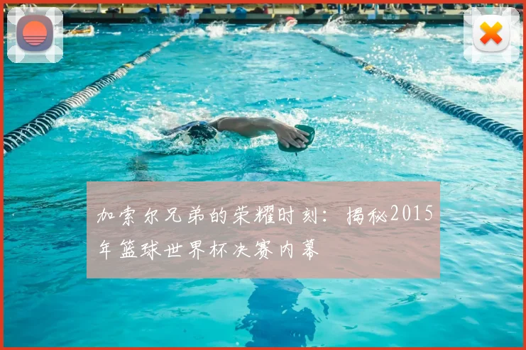 加索尔兄弟的荣耀时刻：揭秘2015年篮球世界杯决赛内幕