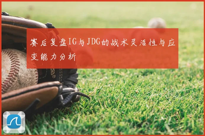 赛后复盘IG与JDG的战术灵活性与应变能力分析