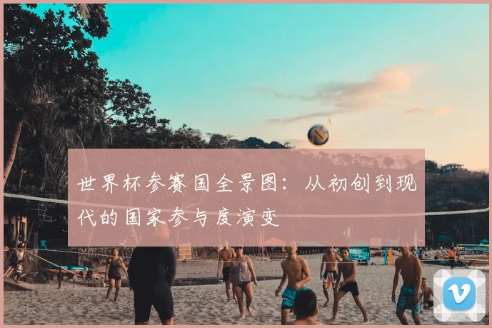 世界杯参赛国全景图：从初创到现代的国家参与度演变