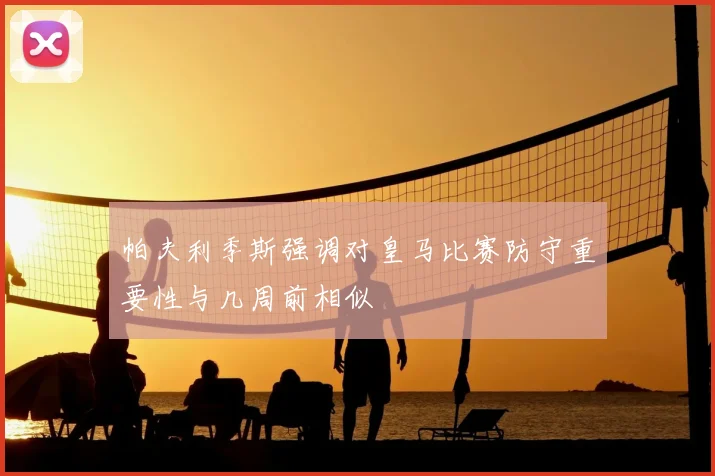 帕夫利季斯强调对皇马比赛防守重要性与几周前相似