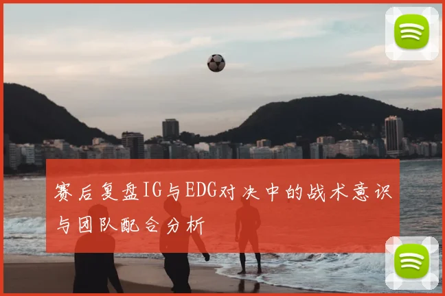 赛后复盘IG与EDG对决中的战术意识与团队配合分析