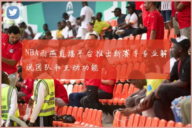 NBA雨燕直播平台推出新赛季专业解说团队和互动功能