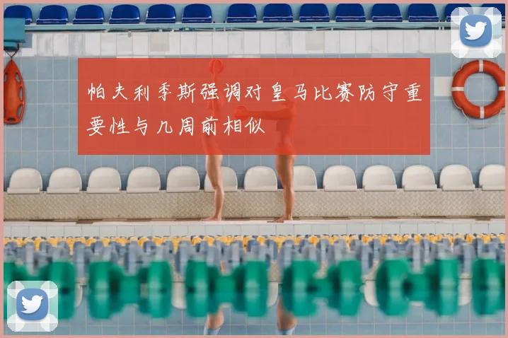 帕夫利季斯强调对皇马比赛防守重要性与几周前相似