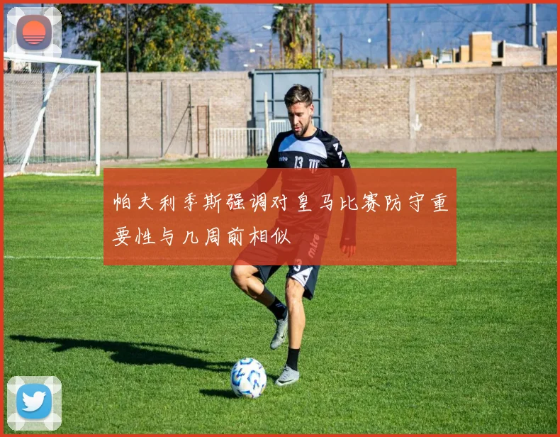 帕夫利季斯强调对皇马比赛防守重要性与几周前相似