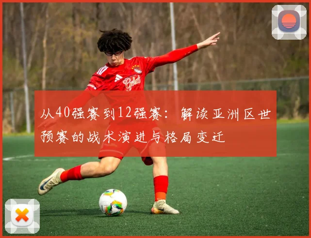 从40强赛到12强赛：解读亚洲区世预赛的战术演进与格局变迁