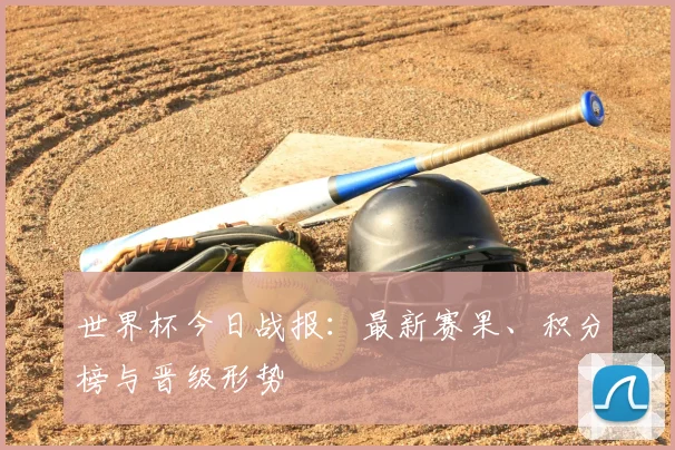 世界杯今日战报：最新赛果、积分榜与晋级形势