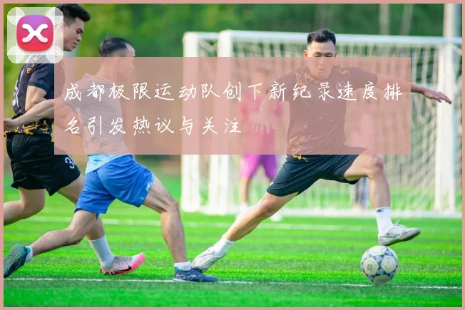 成都极限运动队创下新纪录速度排名引发热议与关注