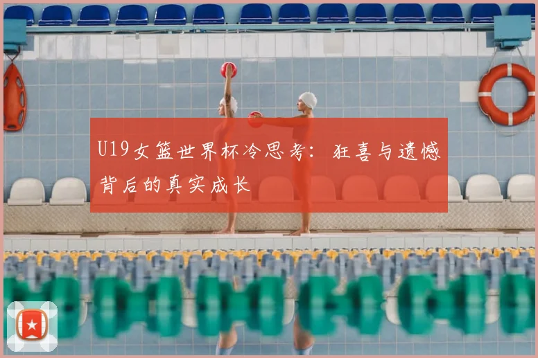 U19女篮世界杯冷思考：狂喜与遗憾背后的真实成长