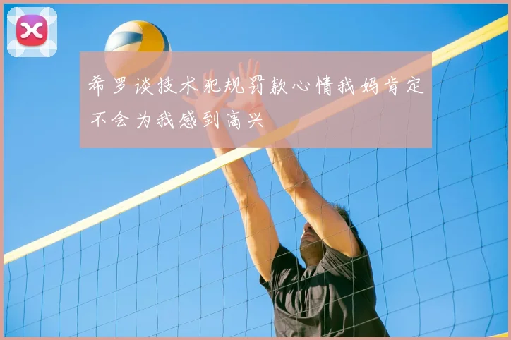 希罗谈技术犯规罚款心情我妈肯定不会为我感到高兴