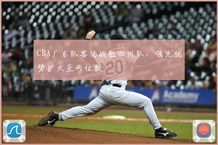 CBA广东队客场战胜四川队，领先优势扩大至两位数