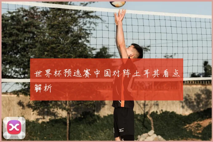 世界杯预选赛中国对阵土耳其看点解析
