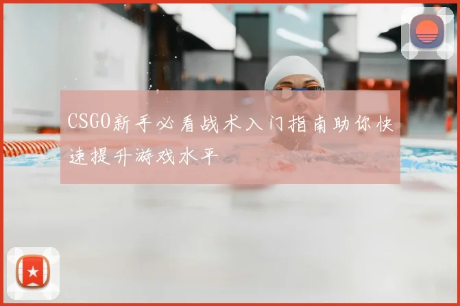 CSGO新手必看战术入门指南助你快速提升游戏水平