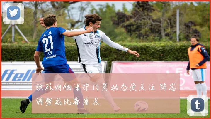 欧冠利物浦守门员动态受关注 阵容调整成比赛看点