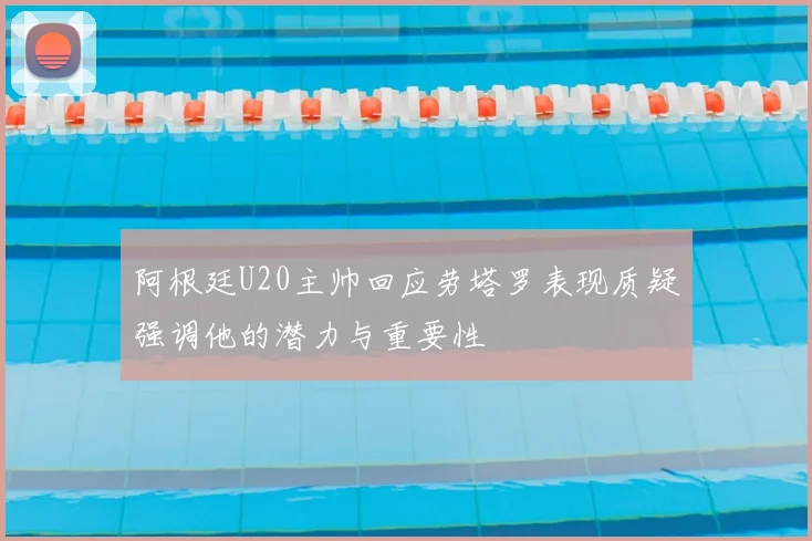 阿根廷U20主帅回应劳塔罗表现质疑强调他的潜力与重要性