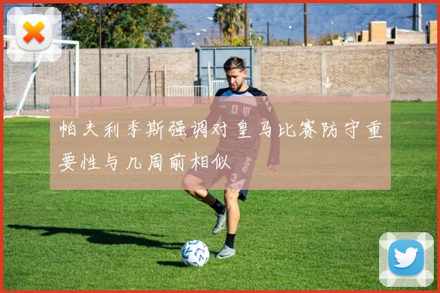 帕夫利季斯强调对皇马比赛防守重要性与几周前相似