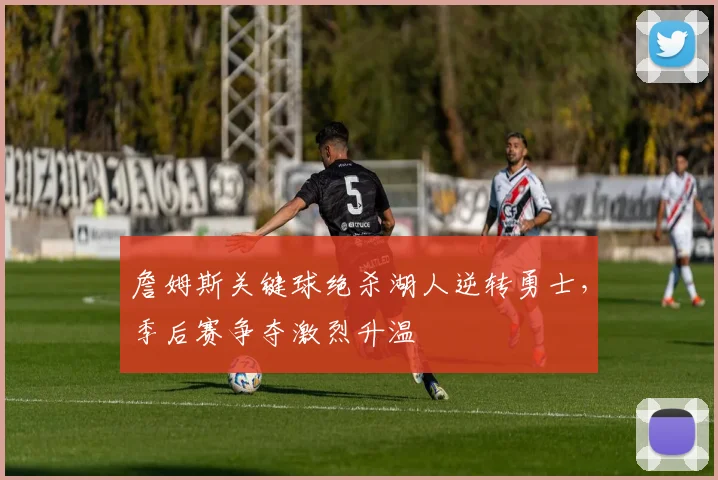 詹姆斯关键球绝杀湖人逆转勇士，季后赛争夺激烈升温