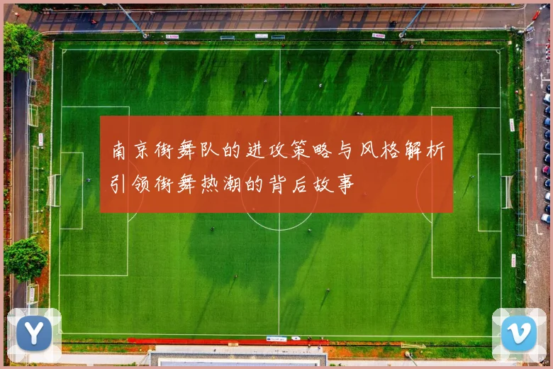 南京街舞队的进攻策略与风格解析引领街舞热潮的背后故事