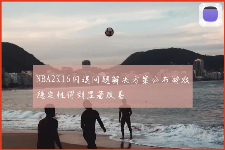 NBA2K16闪退问题解决方案公布游戏稳定性得到显著改善