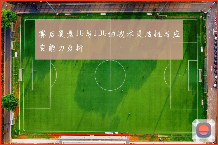 赛后复盘IG与JDG的战术灵活性与应变能力分析