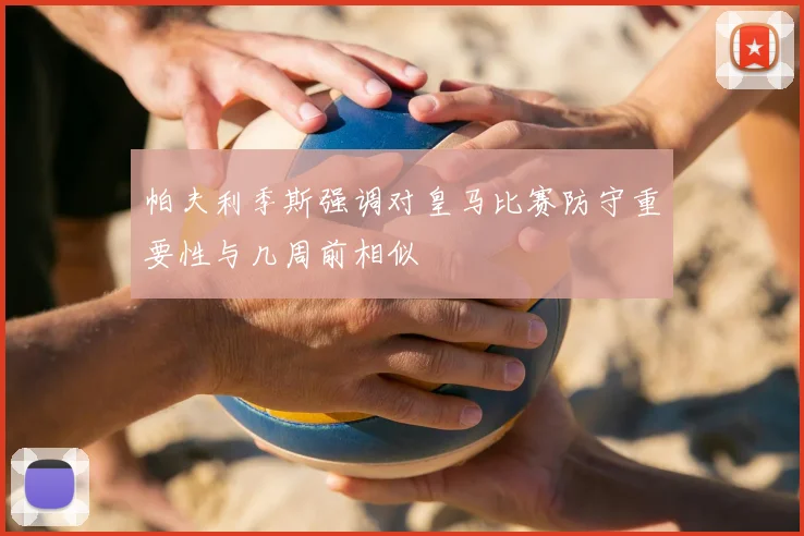 帕夫利季斯强调对皇马比赛防守重要性与几周前相似