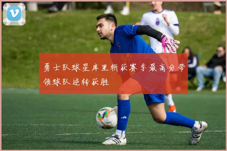 勇士队球星库里斩获赛季最高分带领球队逆转获胜