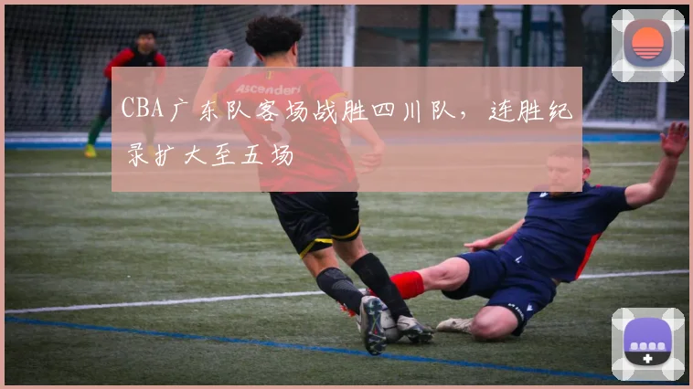 CBA广东队客场战胜四川队，连胜纪录扩大至五场