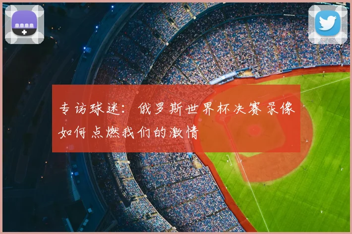 专访球迷：俄罗斯世界杯决赛录像如何点燃我们的激情
