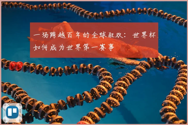 一场跨越百年的全球狂欢:世界杯如何成为世界第一赛事