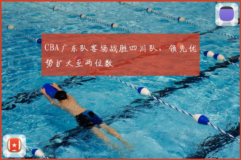 CBA广东队客场战胜四川队，领先优势扩大至两位数