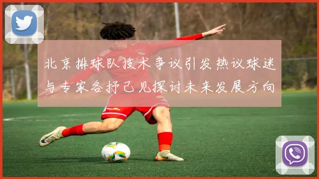 北京排球队技术争议引发热议球迷与专家各抒己见探讨未来发展方向
