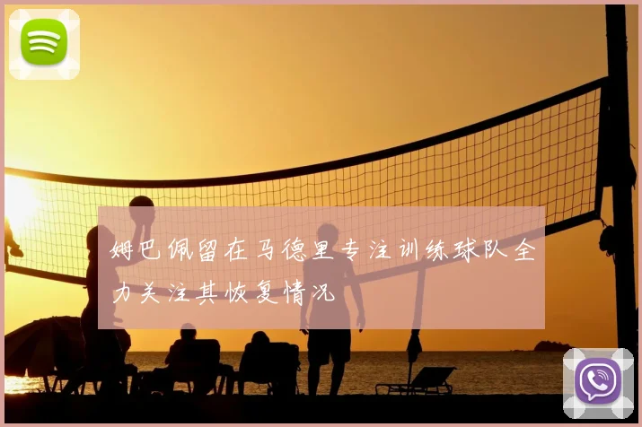 姆巴佩留在马德里专注训练球队全力关注其恢复情况