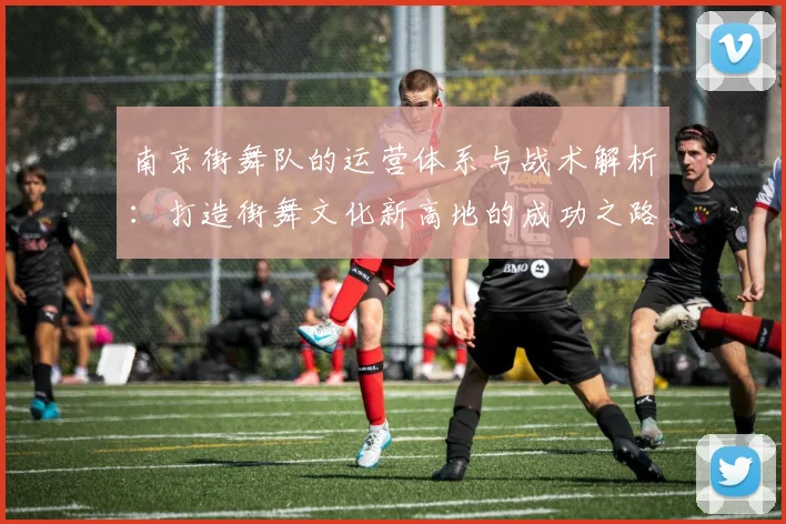 南京街舞队的运营体系与战术解析:打造街舞文化新高地的成功之路