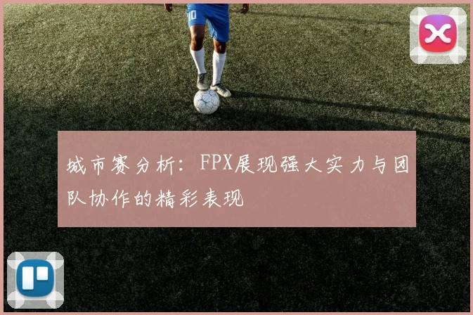 城市赛分析：FPX展现强大实力与团队协作的精彩表现