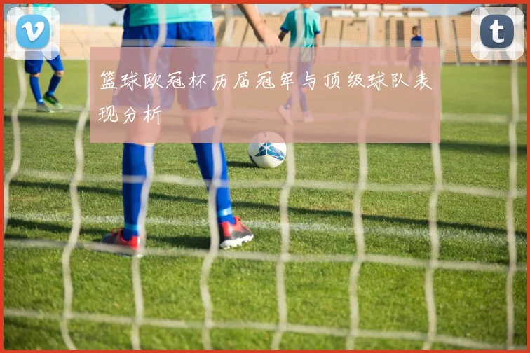 篮球欧冠杯历届冠军与顶级球队表现分析